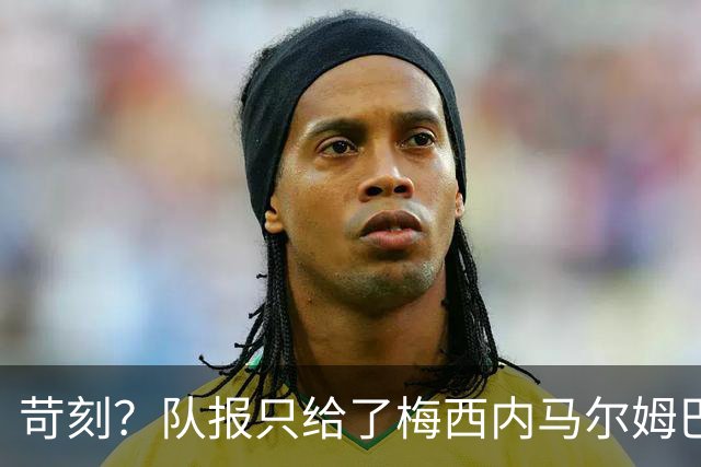 苛刻？队报只给了梅西内马尔姆巴佩7分 维拉蒂获8分